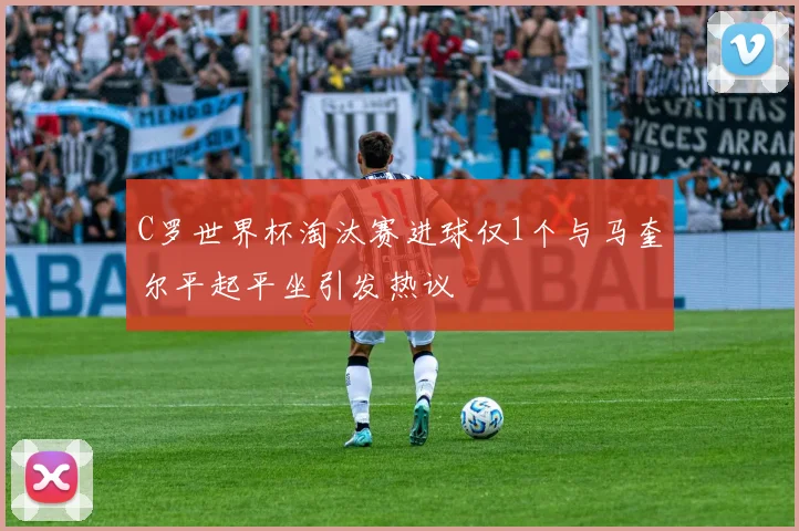 C罗世界杯淘汰赛进球仅1个与马奎尔平起平坐引发热议
