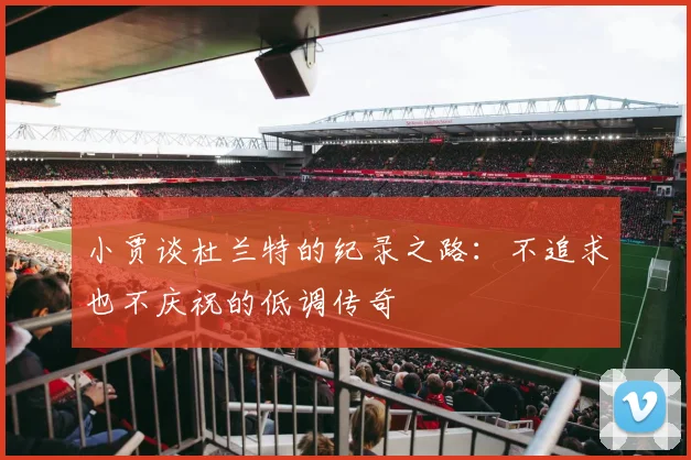小贾谈杜兰特的纪录之路：不追求也不庆祝的低调传奇