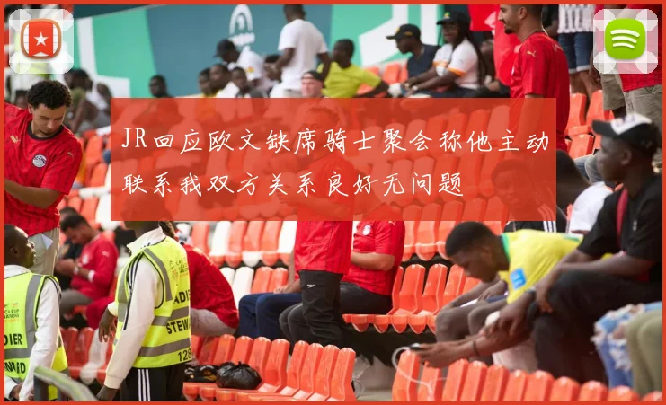 JR回应欧文缺席骑士聚会称他主动联系我双方关系良好无问题