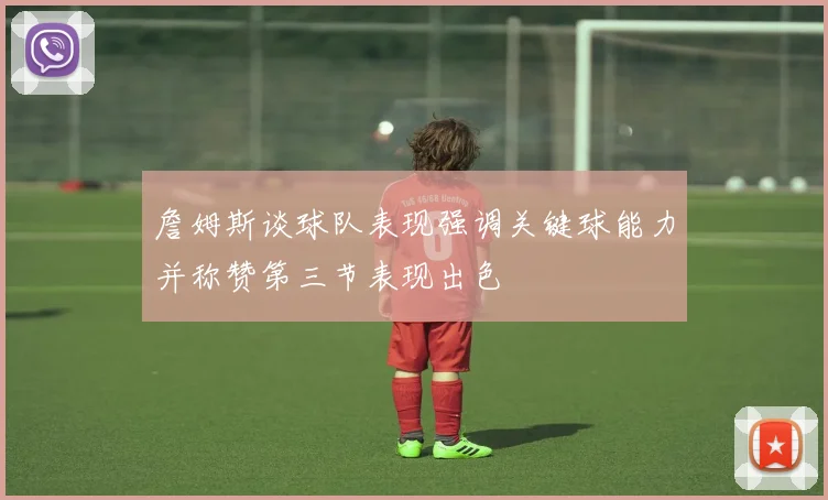 詹姆斯谈球队表现强调关键球能力并称赞第三节表现出色