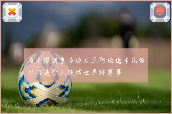 马卡报道皇马边后卫阿诺德卡瓦哈尔门迪等人缺席世界杯赛事