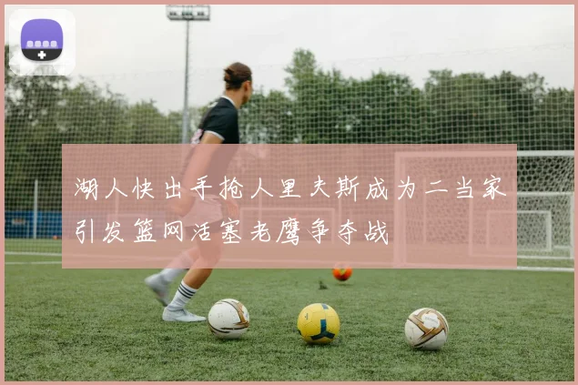 湖人快出手抢人里夫斯成为二当家引发篮网活塞老鹰争夺战