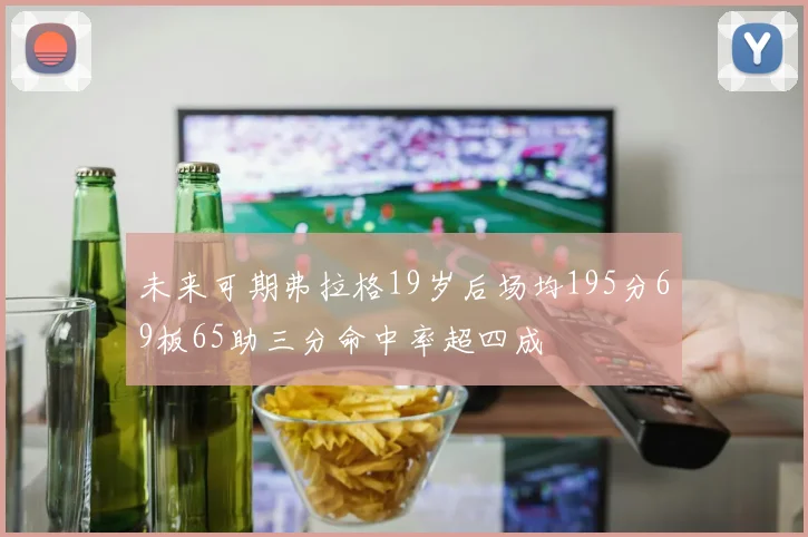 未来可期弗拉格19岁后场均195分69板65助三分命中率超四成