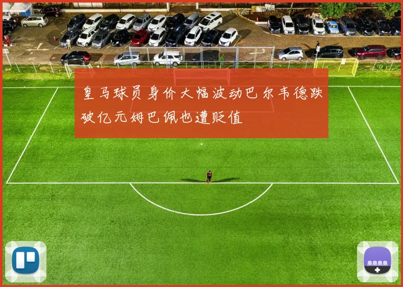 皇马球员身价大幅波动巴尔韦德跌破亿元姆巴佩也遭贬值