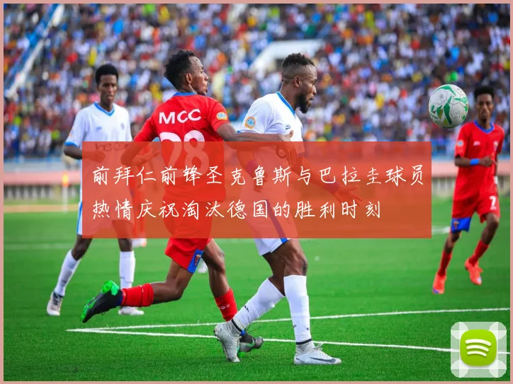 前拜仁前锋圣克鲁斯与巴拉圭球员热情庆祝淘汰德国的胜利时刻