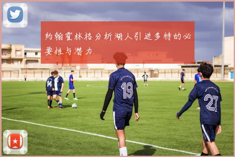 约翰霍林格分析湖人引进多特的必要性与潜力
