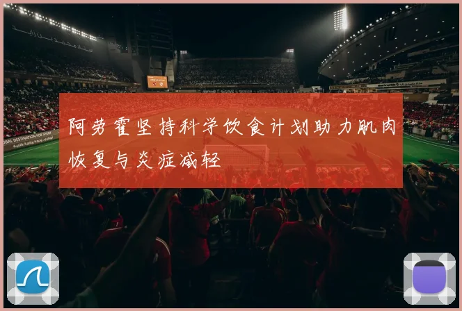 阿劳霍坚持科学饮食计划助力肌肉恢复与炎症减轻