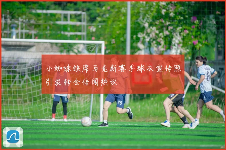 小蜘蛛缺席马竞新赛季球衣宣传照引发转会传闻热议