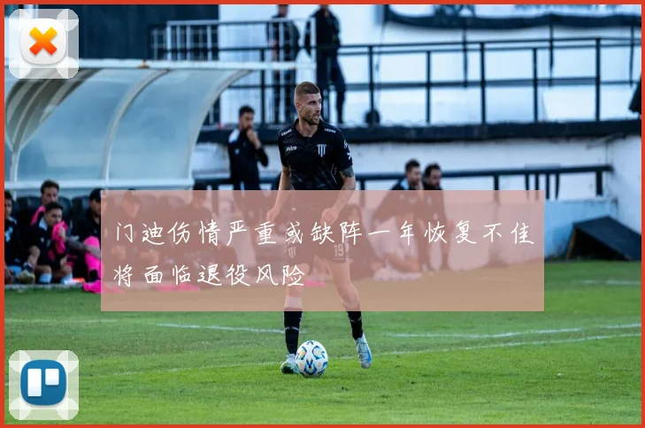 门迪伤情严重或缺阵一年恢复不佳将面临退役风险